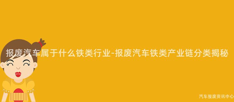 报废汽车属于什么铁类行业-报废汽车铁类产业链分类揭秘