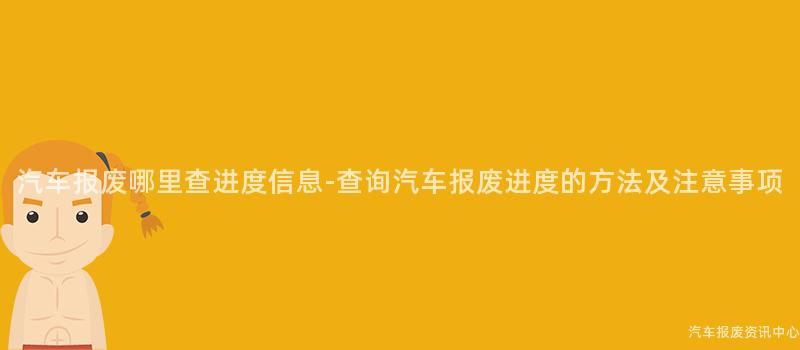 汽车报废哪里查进度信息-查询汽车报废进度的方法及注意事项