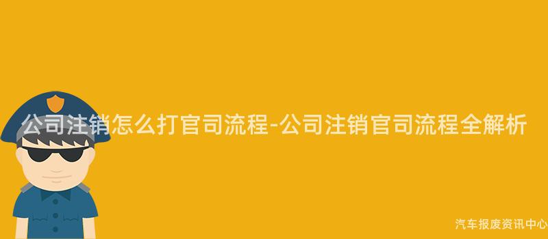 公司注销怎么打官司流程-公司注销官司流程全解析