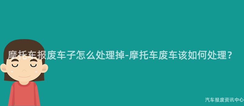 摩托车报废车子怎么处理掉-摩托车废车该如何处理？