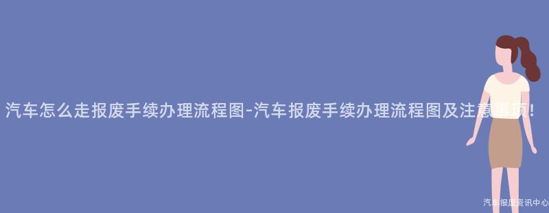 汽车怎么走报废手续办理流程图-汽车报废手续办理流程图及注意事项！