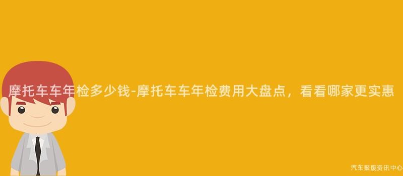 摩托车车年检多少钱-摩托车车年检费用大盘点，看看哪家更实惠