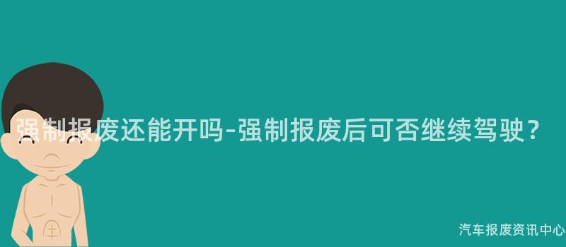 强制报废还能开吗-强制报废后可否继续驾驶？