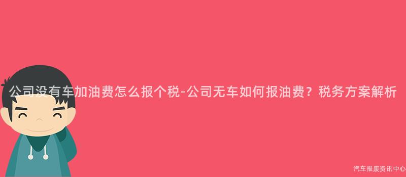 公司没有车加油费怎么报个税-公司无车如何报油费？税务方案解析