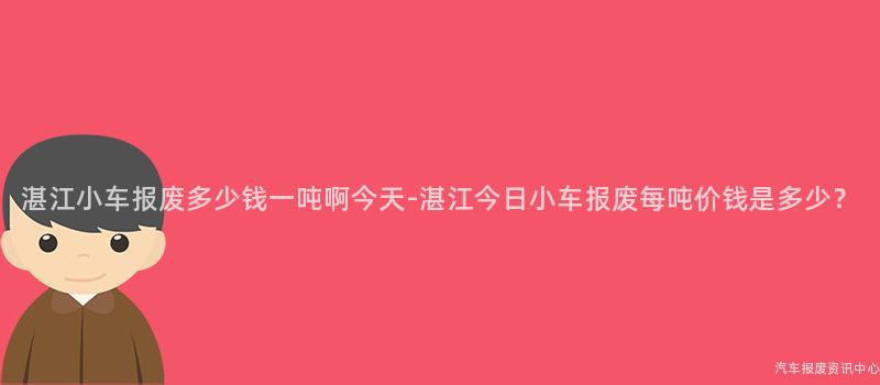 湛江小车报废多少钱一吨啊今天-湛江今日小车报废每吨价钱是多少？