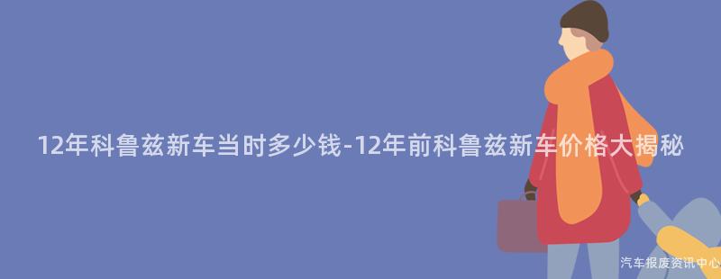 12年科鲁兹新车当时多少钱-12年前科鲁兹新车价格大揭秘