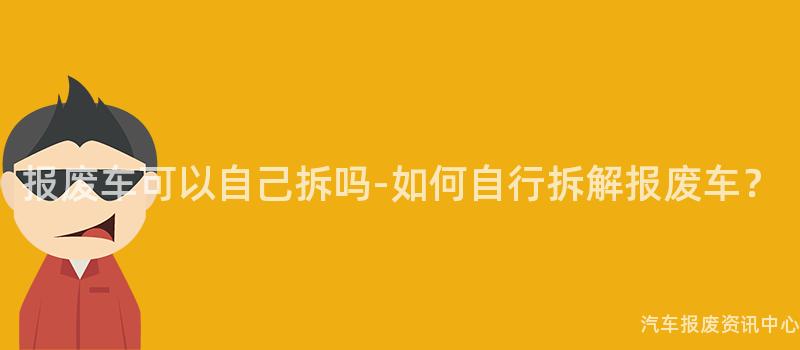 报废车可以自己拆吗-如何自行拆解报废车？