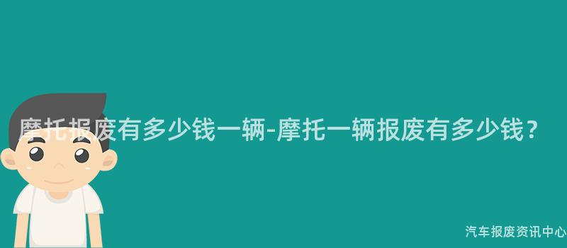 摩托报废有多少钱一辆-摩托一辆报废有多少钱？
