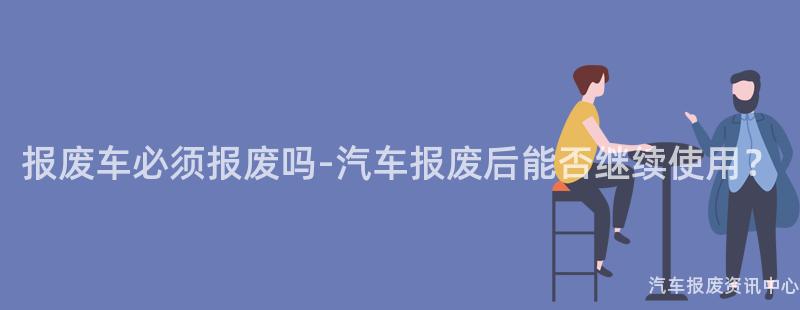 报废车必须报废吗-汽车报废后能否继续使用？