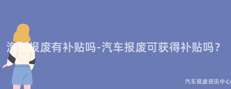 汽车报废有补贴吗-汽车报废可获得补贴吗？