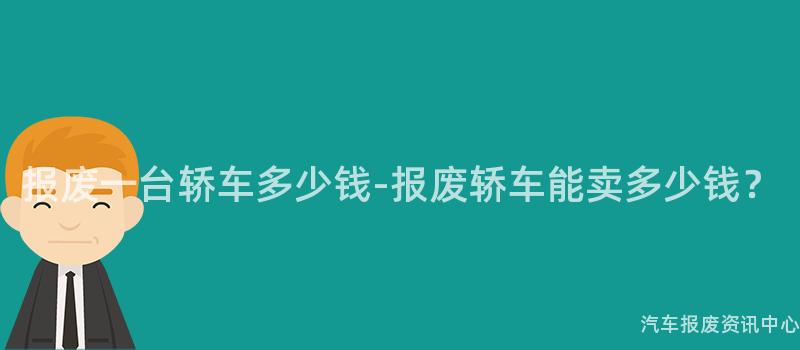 报废一台轿车多少钱-报废轿车能卖多少钱？