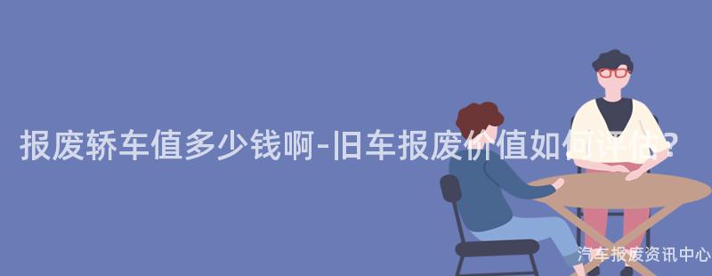 报废轿车值多少钱啊-旧车报废价值如何评估？