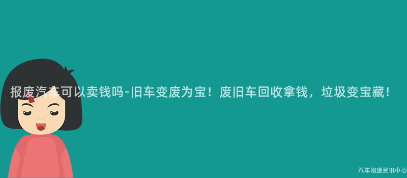 报废汽车可以卖钱吗-旧车变废为宝！废旧车回收拿钱，垃圾变宝藏！