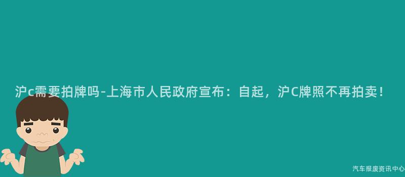 沪c需要拍牌吗-上海市人民政府宣布：自起，沪C牌照不再拍卖！