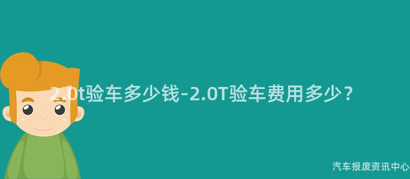 2.0t验车多少钱-2.0T验车费用多少？