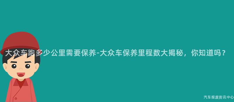 大众车跑多少公里需要保养-大众车保养里程数大揭秘，你知道吗？