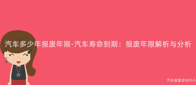 汽车多少年报废年限-汽车寿命到期：报废年限解析与分析