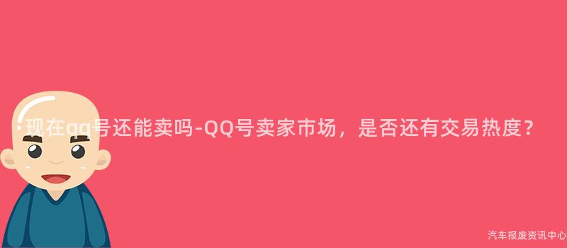 现在qq号还能卖吗-QQ号卖家市场，是否还有交易热度？