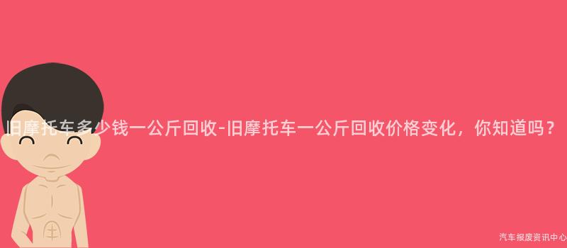 旧摩托车多少钱一公斤回收-旧摩托车一公斤回收价格变化，你知道吗？