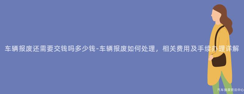 车辆报废还需要交钱吗多少钱-车辆报废如何处理，相关费用及手续办理详解