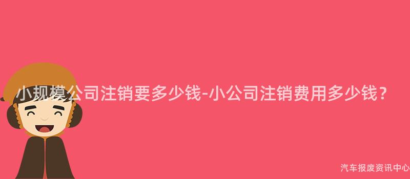 小规模公司注销要多少钱-小公司注销费用多少钱？
