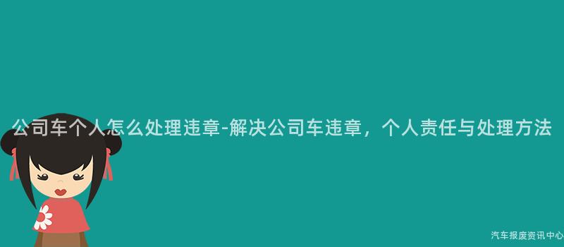 公司车个人怎么处理违章-解决公司车违章，个人责任与处理方法