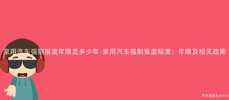家用汽车强制报废年限是多少年-家用汽车强制报废标准：年限及相关政策