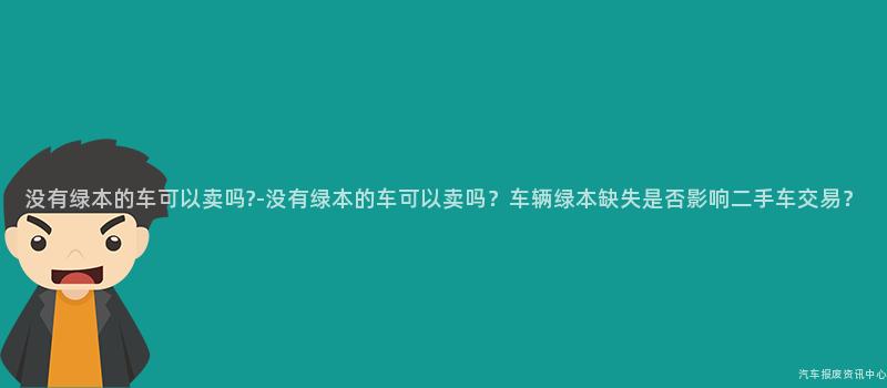 没有绿本的车可以卖吗?-没有绿本的车可以卖吗？车辆绿本缺失是否影响二手车交易？