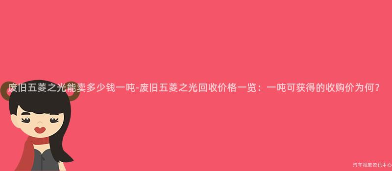 废旧五菱之光能卖多少钱一吨-废旧五菱之光回收价格一览：一吨可获得的收购价为何？