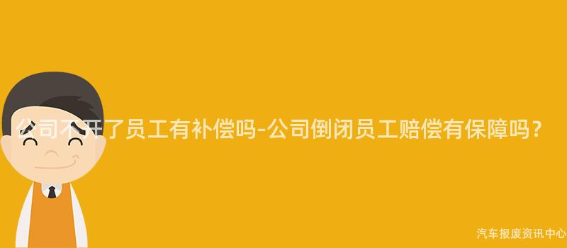 公司不开了员工有补偿吗-公司倒闭员工赔偿有保障吗？