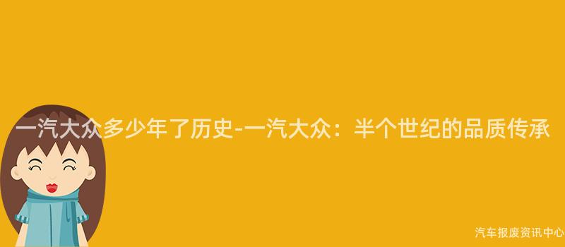 一汽大众多少年了历史-一汽大众：半个世纪的品质传承