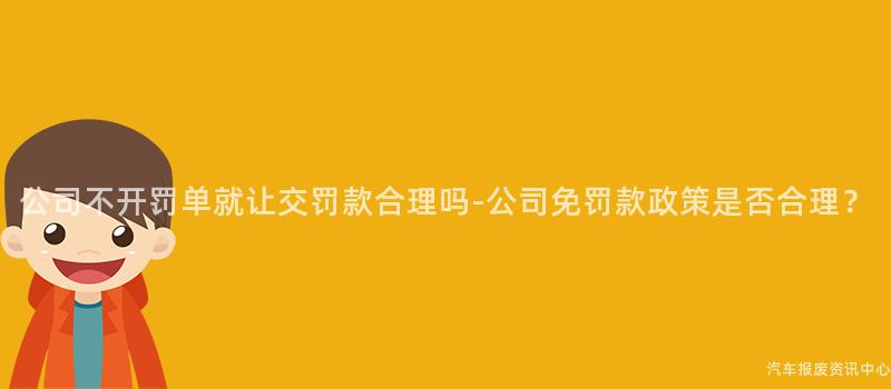 公司不开罚单就让交罚款合理吗-公司免罚款政策是否合理？