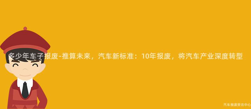 多少年车子报废-推算未来，汽车新标准：10年报废，将汽车产业深度转型
