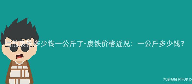 目前废铁多少钱一公斤了-废铁价格近况：一公斤多少钱？