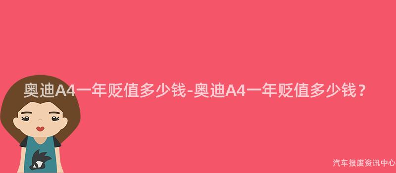 奥迪A4一年贬值多少钱-奥迪A4一年贬值多少钱？