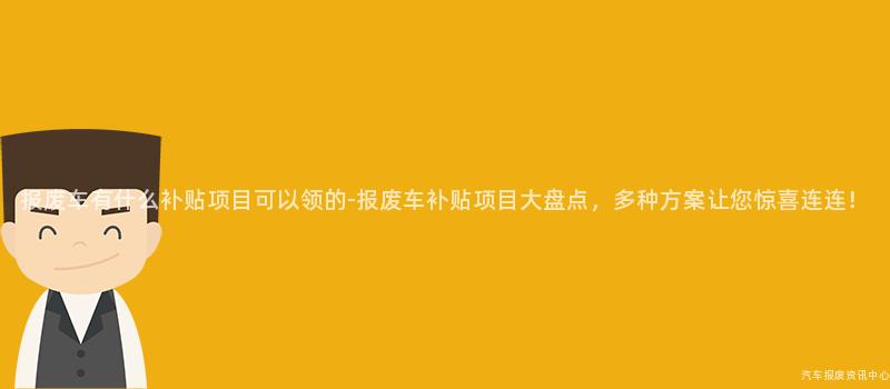 报废车有什么补贴项目可以领的-报废车补贴项目大盘点，多种方案让您惊喜连连！
