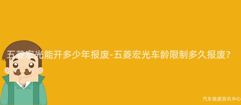 五菱宏光能开多少年报废-五菱宏光车龄限制多久报废？
