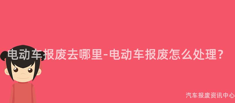 电动车报废去哪里-电动车报废怎么处理？
