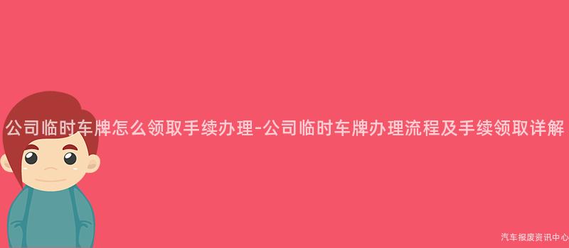 公司临时车牌怎么领取手续办理-公司临时车牌办理流程及手续领取详解