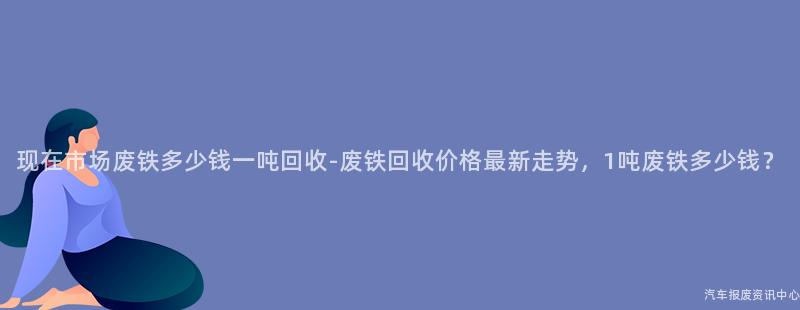 现在市场废铁多少钱一吨回收-废铁回收价格最新走势，1吨废铁多少钱？