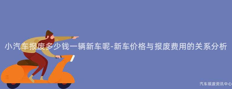 小汽车报废多少钱一辆新车呢-新车价格与报废费用的关系分析