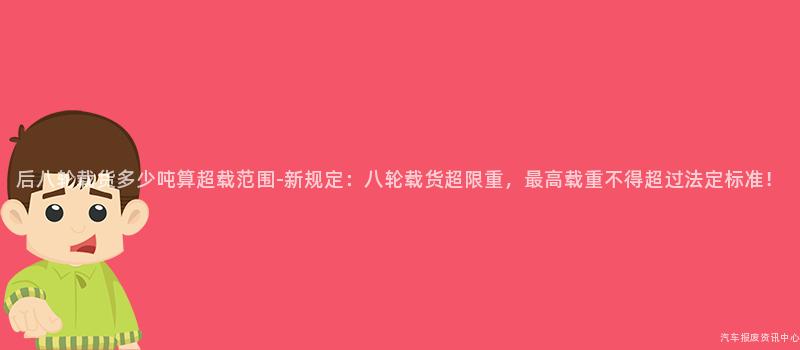后八轮载货多少吨算超载范围-新规定：八轮载货超限重，最高载重不得超过法定标准！