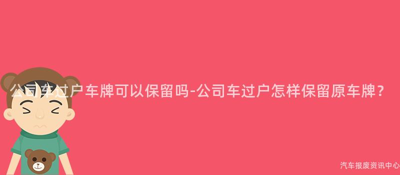 公司车过户车牌可以保留吗-公司车过户怎样保留原车牌？