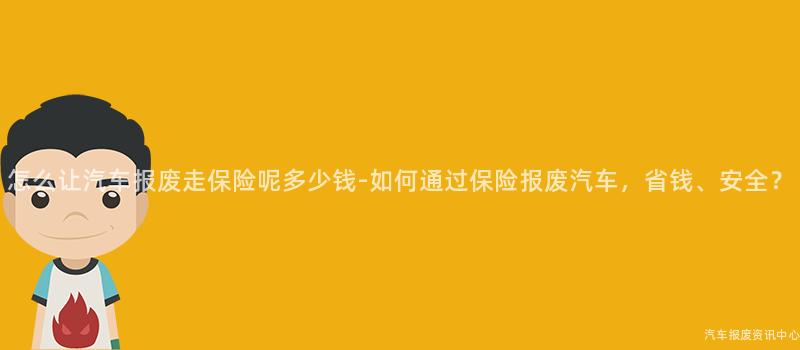 怎么让汽车报废走保险呢多少钱-如何通过保险报废汽车，省钱、安全？
