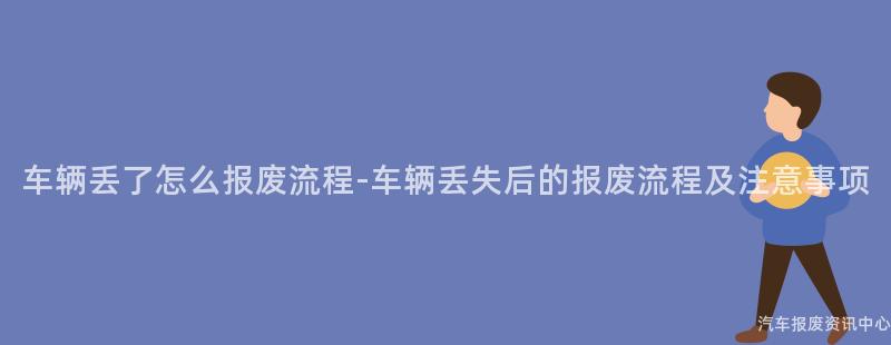 车辆丢了怎么报废流程-车辆丢失后的报废流程及注意事项
