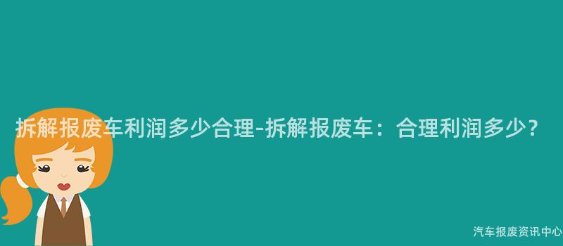 拆解报废车利润多少合理-拆解报废车：合理利润多少？