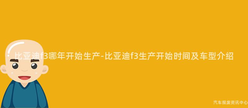 比亚迪f3哪年开始生产-比亚迪f3生产开始时间及车型介绍