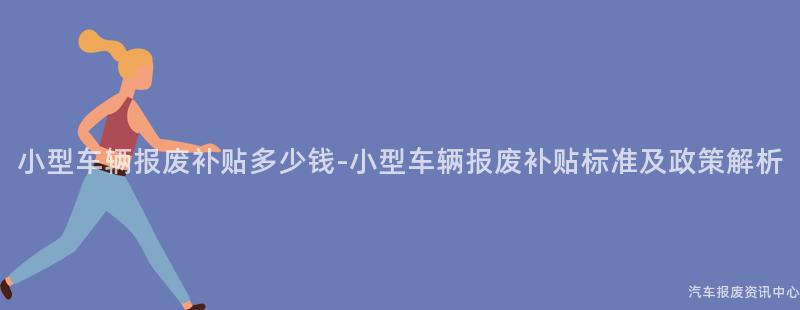 小型车辆报废补贴多少钱-小型车辆报废补贴标准及政策解析