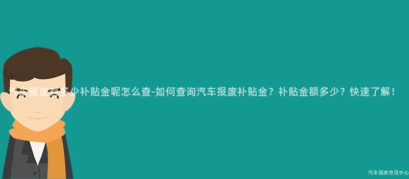 汽车报废有多少补贴金呢怎么查-如何查询汽车报废补贴金？补贴金额多少？快速了解！