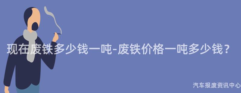 现在废铁多少钱一吨-废铁价格一吨多少钱？